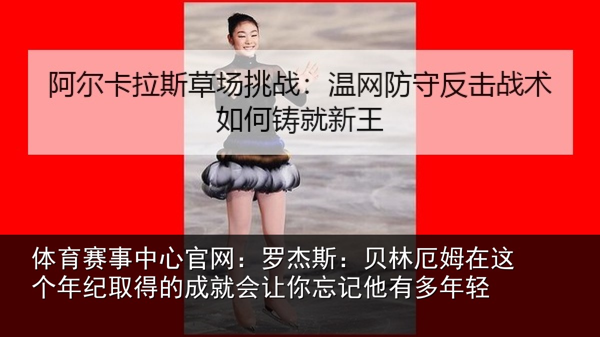 体育赛事中心官网:罗杰斯:贝林厄姆在这个年纪取得的成就会让你忘记他有多年轻