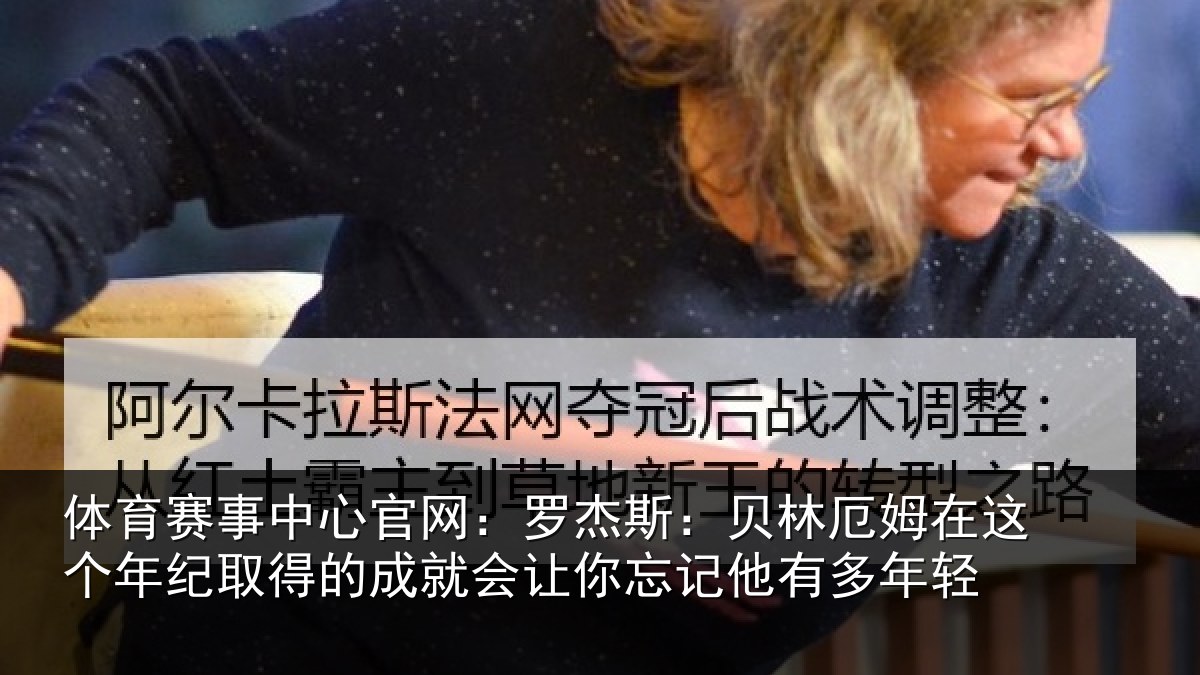 体育赛事中心官网:罗杰斯:贝林厄姆在这个年纪取得的成就会让你忘记他有多年轻